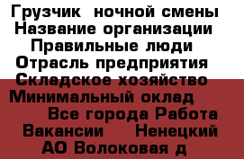 Грузчик  ночной смены › Название организации ­ Правильные люди › Отрасль предприятия ­ Складское хозяйство › Минимальный оклад ­ 30 000 - Все города Работа » Вакансии   . Ненецкий АО,Волоковая д.